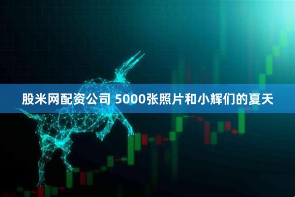 股米网配资公司 5000张照片和小辉们的夏天