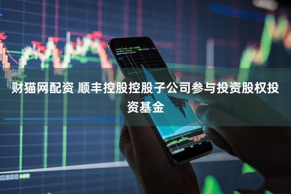 财猫网配资 顺丰控股控股子公司参与投资股权投资基金