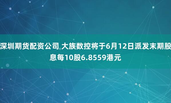 深圳期货配资公司 大族数控将于6月12日派发末期股息每10股6.8559港元