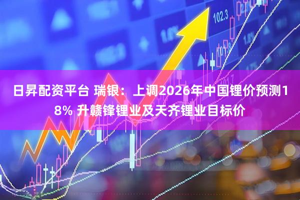 日昇配资平台 瑞银：上调2026年中国锂价预测18% 升赣锋锂业及天齐锂业目标价
