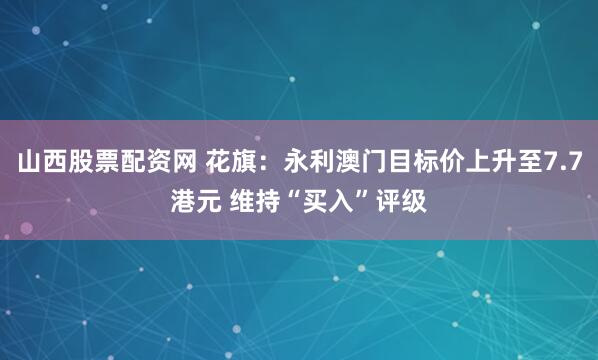 山西股票配资网 花旗：永利澳门目标价上升至7.7港元 维持“买入”评级