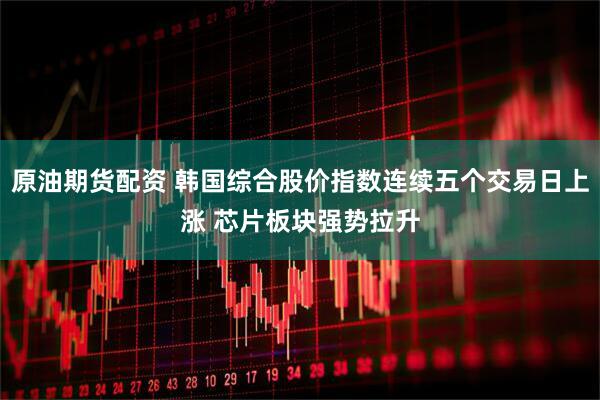 原油期货配资 韩国综合股价指数连续五个交易日上涨 芯片板块强势拉升
