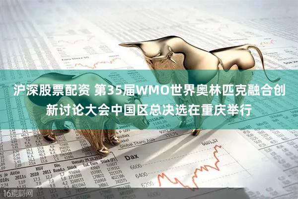 沪深股票配资 第35届WMO世界奥林匹克融合创新讨论大会中国区总决选在重庆举行