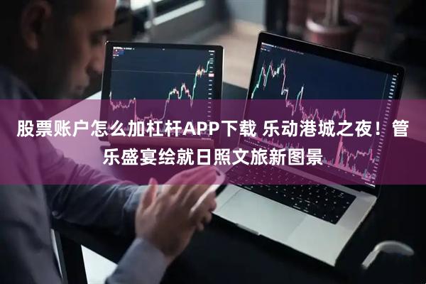 股票账户怎么加杠杆APP下载 乐动港城之夜！管乐盛宴绘就日照文旅新图景