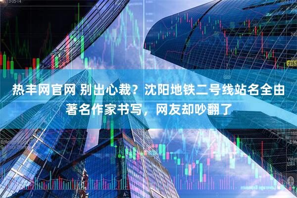 热丰网官网 别出心裁？沈阳地铁二号线站名全由著名作家书写，网友却吵翻了