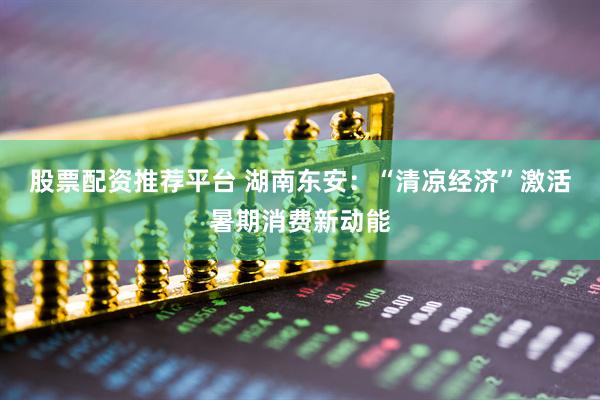 股票配资推荐平台 湖南东安：“清凉经济”激活暑期消费新动能