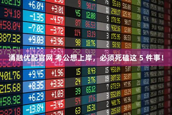 涌融优配官网 考公想上岸，必须死磕这 5 件事！