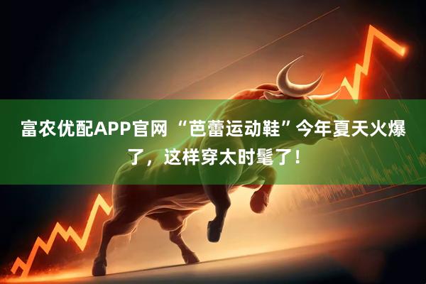富农优配APP官网 “芭蕾运动鞋”今年夏天火爆了，这样穿太时髦了！