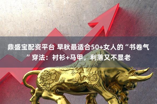 鼎盛宝配资平台 早秋最适合50+女人的“书卷气”穿法：衬衫+马甲，利落又不显老