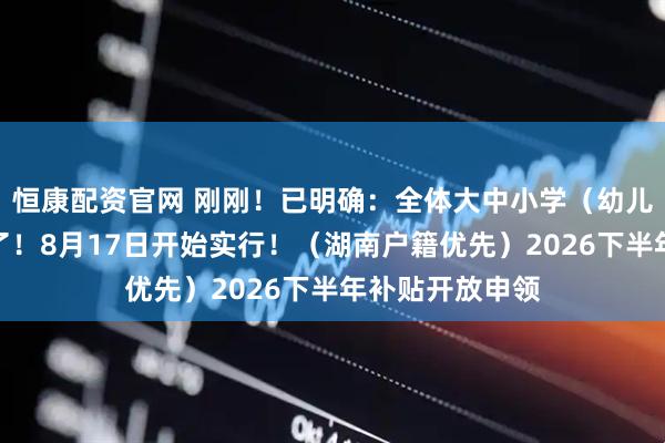 恒康配资官网 刚刚！已明确：全体大中小学（幼儿园）家长恭喜了！8月17日开始实行！（湖南户籍优先）2026下半年补贴开放申领