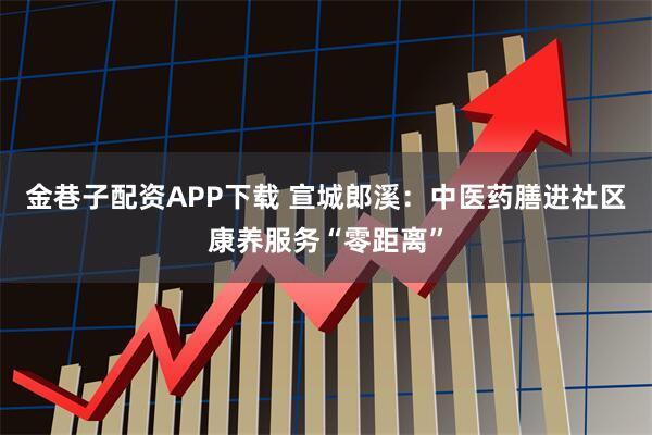 金巷子配资APP下载 宣城郎溪：中医药膳进社区康养服务“零距离”