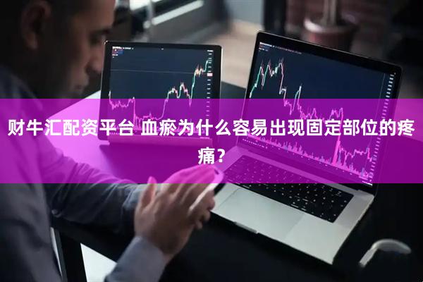 财牛汇配资平台 血瘀为什么容易出现固定部位的疼痛？