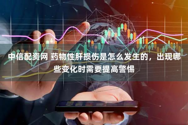 中信配资网 药物性肝损伤是怎么发生的，出现哪些变化时需要提高警惕