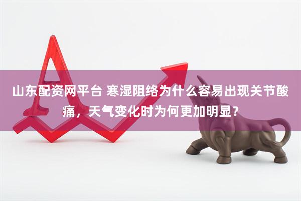 山东配资网平台 寒湿阻络为什么容易出现关节酸痛，天气变化时为何更加明显？